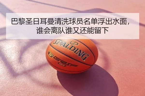 巴黎圣日耳曼清洗球员名单浮出水面，谁会离队谁又还能留下